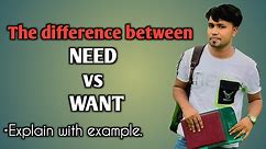 The difference between NEED and WANT with example.