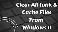 How to Clear all cache junk files from windows 11 or 10