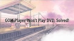 GOM Player Won’t Play DVD, Solved!