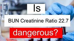 Is BUN Creatinine ratio 22.7 high, normal or dangerous? What does BUN Creatinine ratio level 22.7 mean?