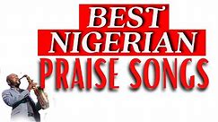 Nigerian Praise Songs - Nigerian Best Gospel Praise || Nigerian Gospel mix