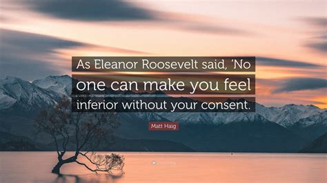 Matt Haig Quote “as Eleanor Roosevelt Said ‘no One Can Make You Feel