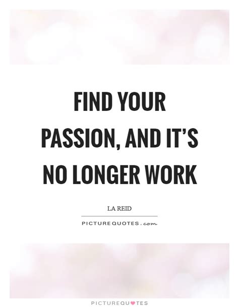 Find Your Passion And It S No Longer Work Picture Quotes