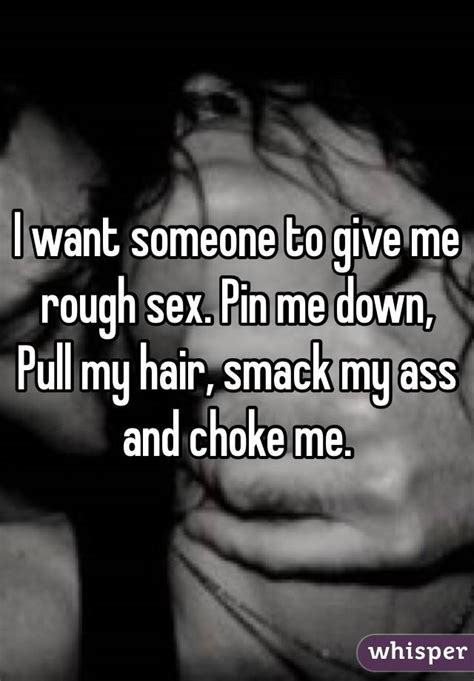 I Want Someone To Give Me Rough Sex Pin Me Down Pull My Hair Smack