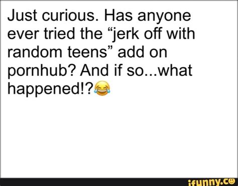 just curious has anyone ever tried the “jerk off with random teens