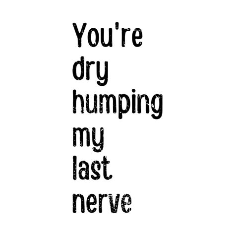 Youre Dry Humping My Last Nerve Last Nerve Pin Teepublic