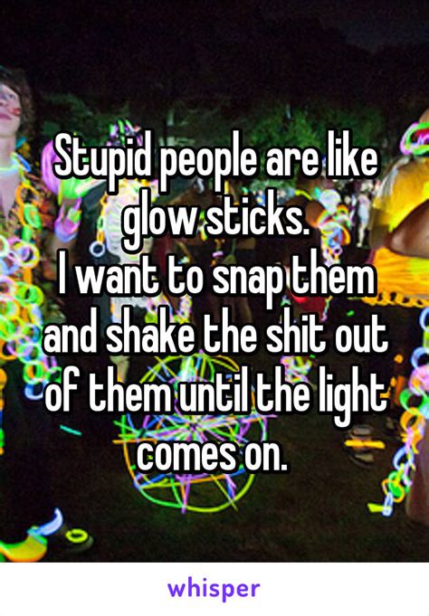 Stupid People Are Like Glow Sticks I Want To Snap Them
