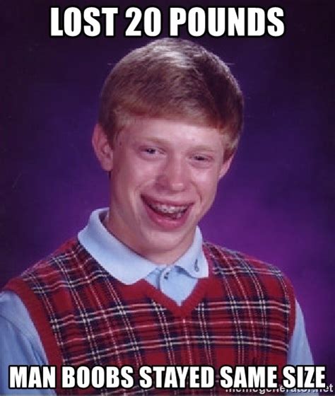 lost 20 pounds man boobs stayed same size bad luck brian meme