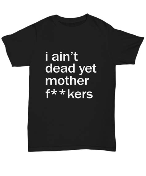 i ain t dead yet mother fuckers black shirt