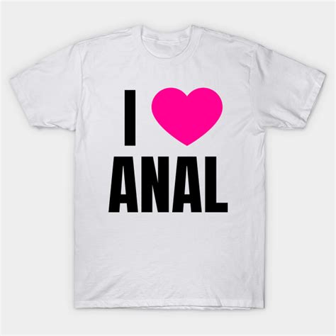 i love anal anal t shirt teepublic