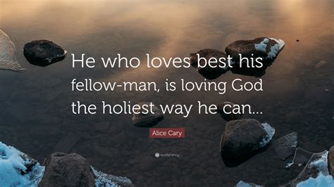 Alice Cary Quote “he Who Loves Best His Fellow Man Is Loving God The