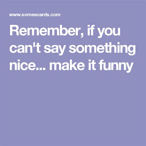 remember if you can t say something nice make it funny say