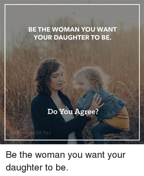 be the woman you want your daughter to be do you agree ins of you be