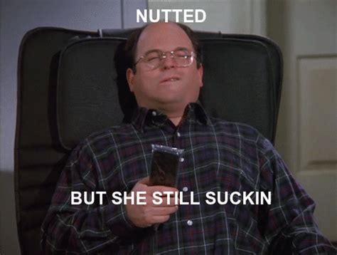 nutted but she still suckin costanza nutted but she still sucking