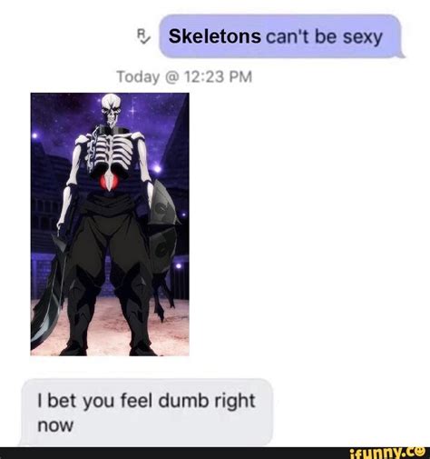 Skeletons Cant Be Sexy I Bet You Feel Dumb Right Now