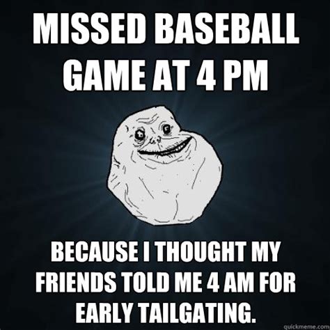 missed baseball game at 4 pm because i thought my friends