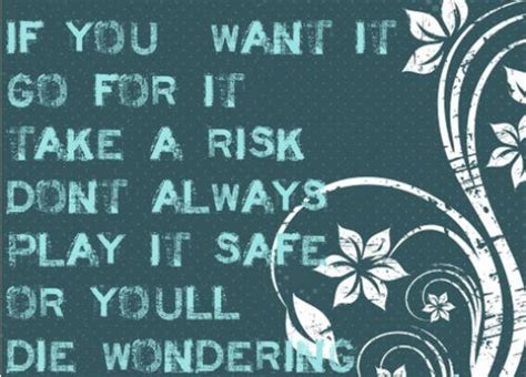 if you want it go for it take a risk don t always play it safe or you ll die wondering