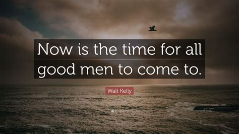walt kelly quote “now is the time for all good men to come to ”