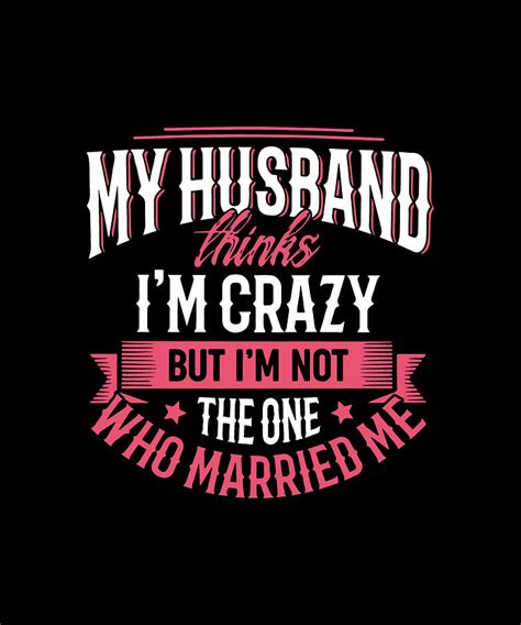 my husband think im crazy but im not the one who married me wife