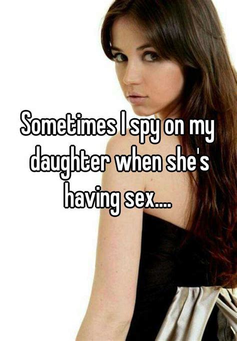 Sometimes I Spy On My Daughter When She S Having Sex