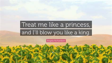 angela richardson quote “treat me like a princess and i ll blow you