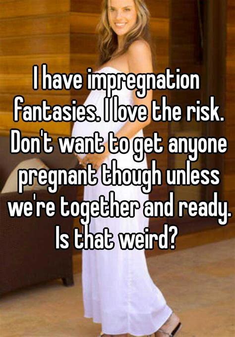 I Have Impregnation Fantasies I Love The Risk Don T Want To Get