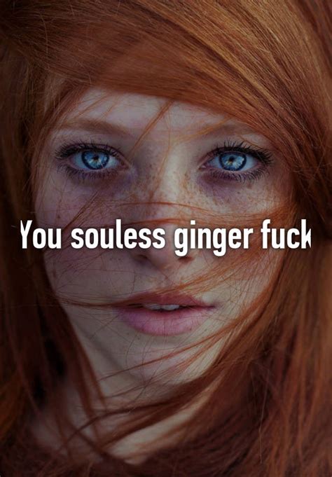 You Souless Ginger Fuck