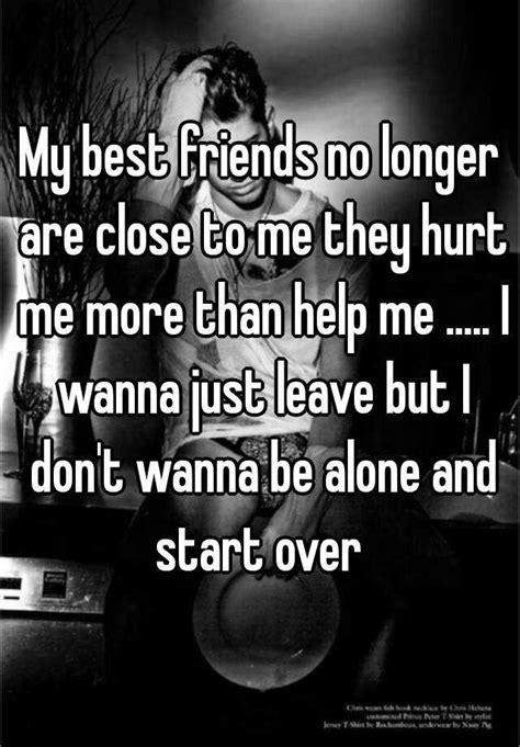 My Best Friends No Longer Are Close To Me They Hurt Me More Than Help