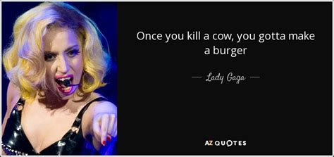 Lady Gaga Quote Once You Kill A Cow You Gotta Make A Burger