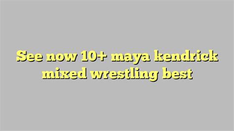 see now 10 maya kendrick mixed wrestling best công lý and pháp luật