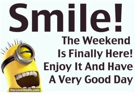 smile the weekend is finally here enjoy it and have a very good day