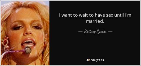 Britney Spears Quote I Want To Wait To Have Sex Until I M Married