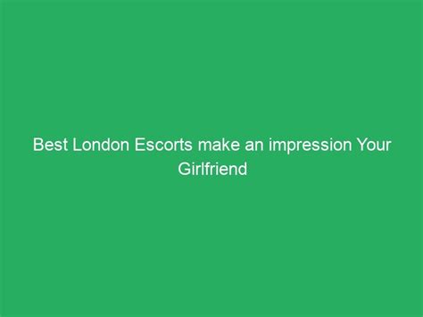 Best London Escorts Make An Impression Your Girlfriend Yummy Escorts