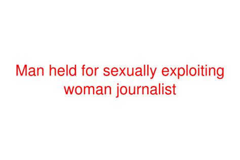 man held for sexually exploiting woman journalist social news xyz