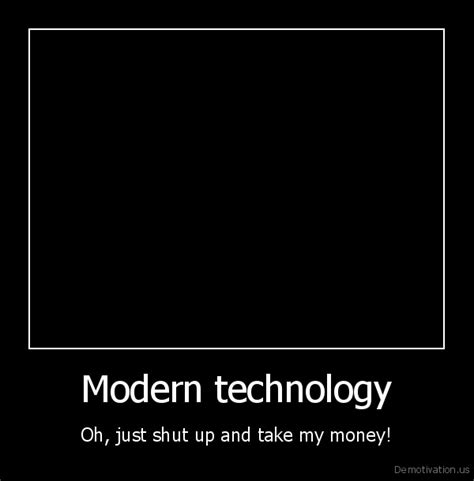 modern technologyoh just shut up and take my money demotivation posters funny pictures