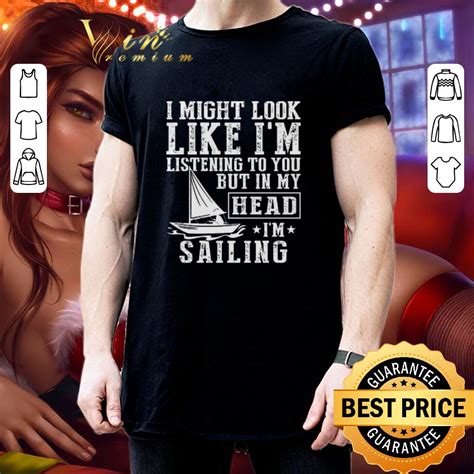 I Might Look Like I’m Listening To You But In My Head I’m Sailing Shirt