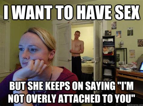 i want to have sex but she keeps on saying i m not overly attached to you misc quickmeme