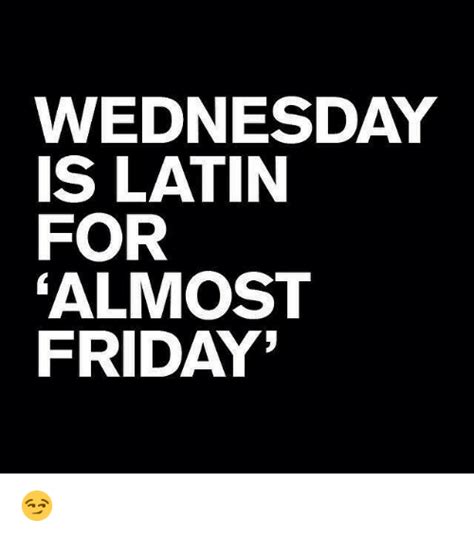Wednesday Is Latin For Almost Friday 😏 Friday Meme On Me Me