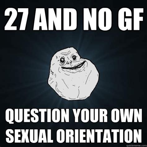 27 and no gf question your own sexual orientation forever alone quickmeme