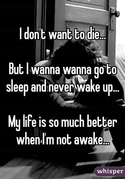 i don t want to die but i wanna wanna go to sleep and never wake up my life is so much