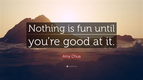 amy chua quote “nothing is fun until you re good at it ” 9 wallpapers quotefancy