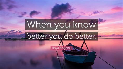 maya angelou quote “when you know better you do better