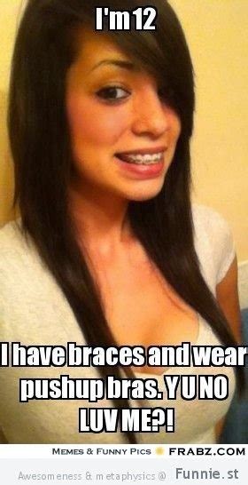 i m 12 i have braces ad wear push up bras y u no luv me