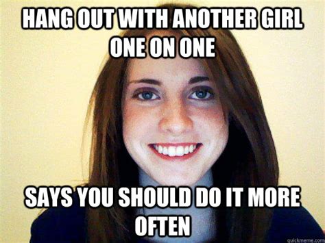 hang out with another girl one on one says you should do it more often