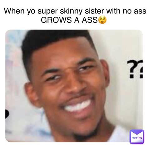yo super skinny sister   ass grows  ass attheoriginalsteve memes