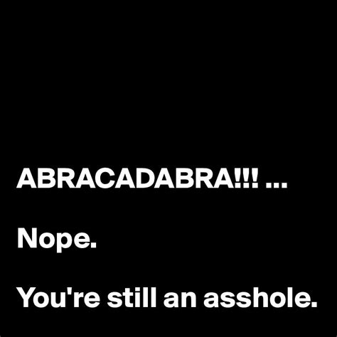 abracadabra nope you re still an asshole asshole quotes funny