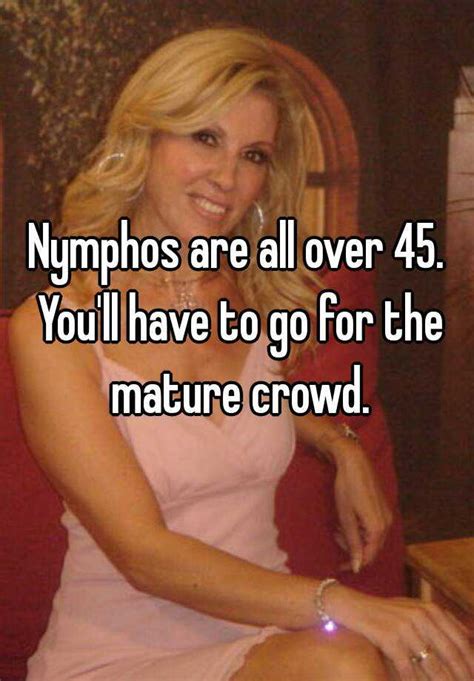 Nymphos Are All Over 45 You Ll Have To Go For The Mature Crowd