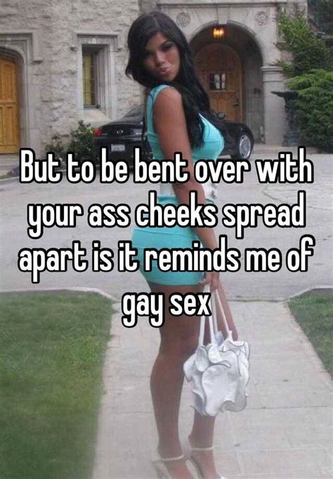 But To Be Bent Over With Your Ass Cheeks Spread Apart Is