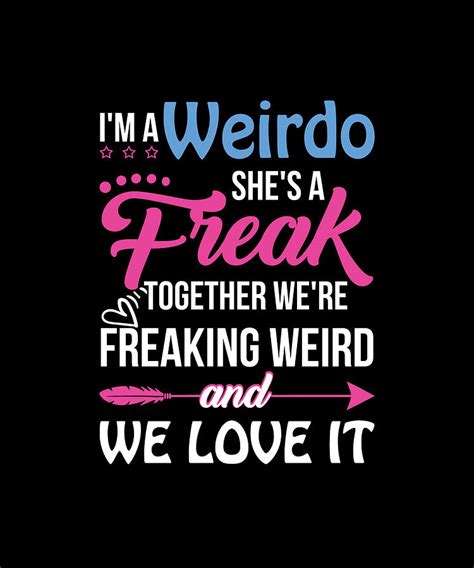 I M A Weirdo She S A Freak Together We Re Freaking Weird And We Love