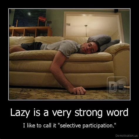 lazy is a very strong wordi like to call it selective participation demotivation